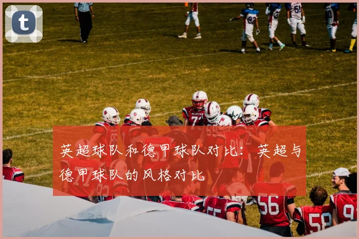 英超球队和德甲球队对比:英超与德甲球队的风格对比