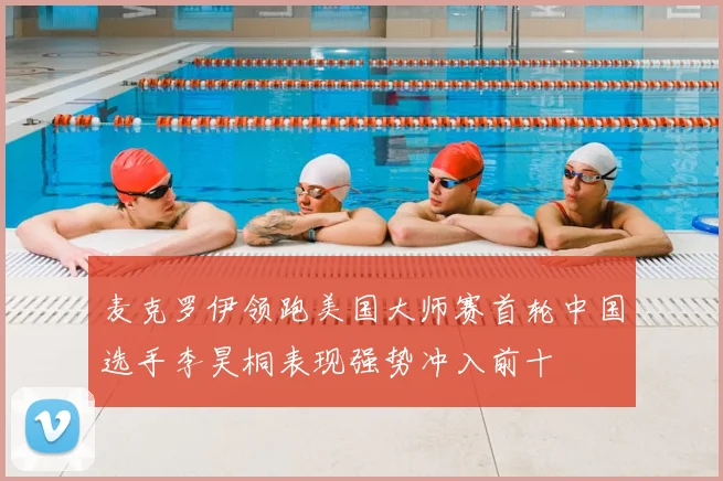 麦克罗伊领跑美国大师赛首轮中国选手李昊桐表现强势冲入前十