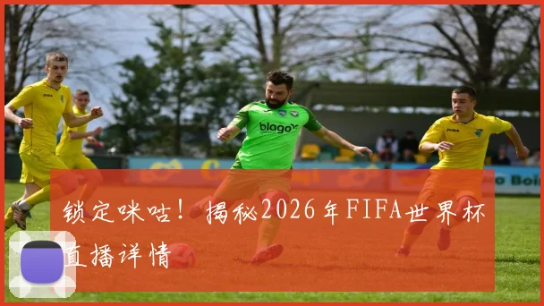 锁定咪咕！揭秘2026年FIFA世界杯直播详情