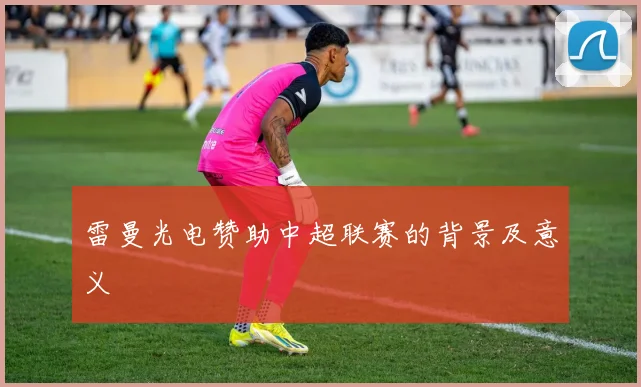 雷曼光电赞助中超联赛的背景及意义
