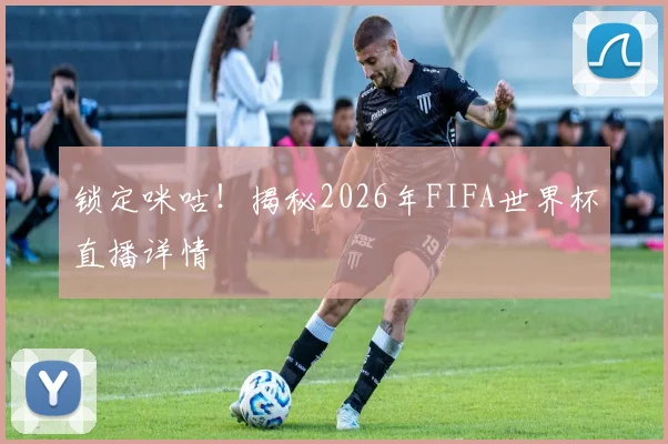 锁定咪咕!揭秘2026年FIFA世界杯直播详情