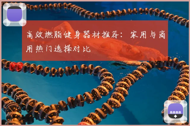 高效燃脂健身器材推荐：家用与商用热门选择对比