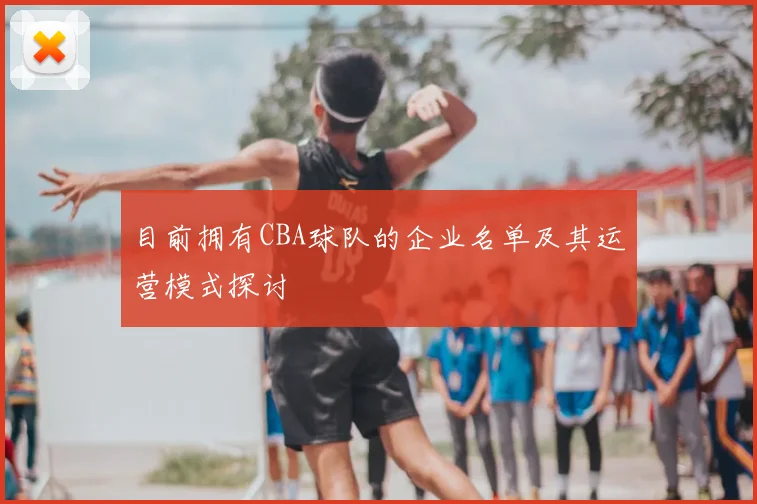 目前拥有CBA球队的企业名单及其运营模式探讨